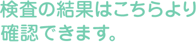 検査の結果はこちらより確認できます。