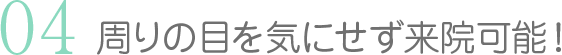 周りの目を気にせず来院可能！