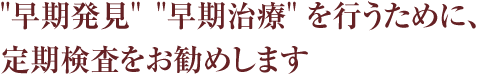 早期発見 早期治療 を行うために、定期検査をお勧めします