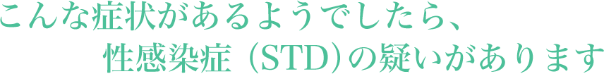 こんな症状があるようでしたら、性感染症（STD）の疑いがあります