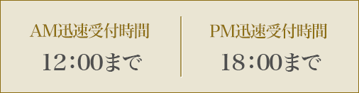 AM迅速受付時間 12：00までPM迅速受付時間 18：00まで