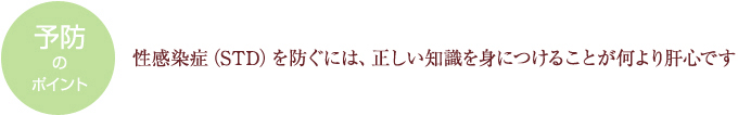 ＜予防のポイント＞ 性感染症（STD）を防ぐには、正しい知識を身につけることが何より肝心です 